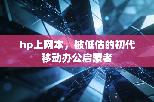 hp上网本，被低估的初代移动办公启蒙者