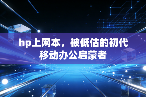 hp上网本，被低估的初代移动办公启蒙者