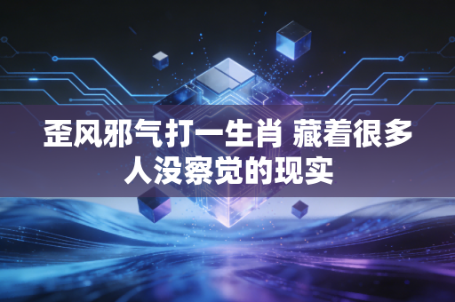 歪风邪气打一生肖 藏着很多人没察觉的现实
