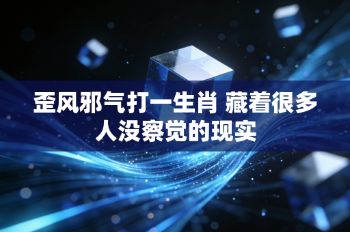歪风邪气打一生肖 藏着很多人没察觉的现实