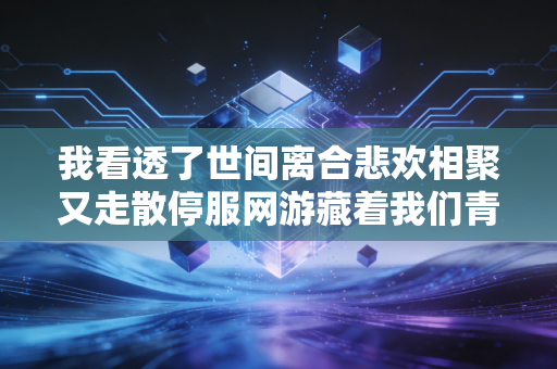 我看透了世间离合悲欢相聚又走散停服网游藏着我们青春