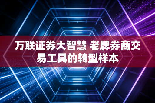 万联证券大智慧 老牌券商交易工具的转型样本