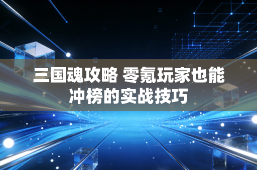 三国魂攻略 零氪玩家也能冲榜的实战技巧
