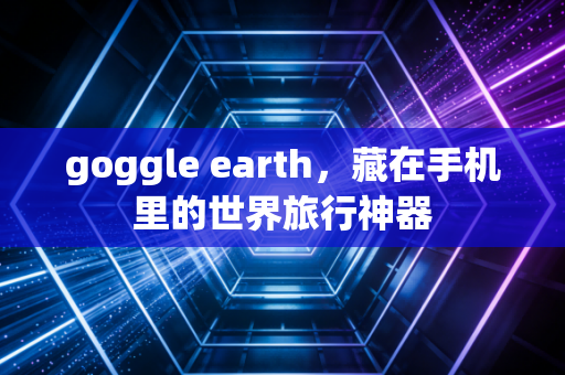 goggle earth，藏在手机里的世界旅行神器