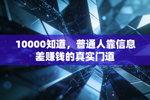 10000知道，普通人靠信息差赚钱的真实门道