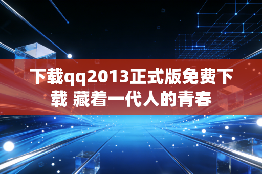 下载qq2013正式版免费下载 藏着一代人的青春