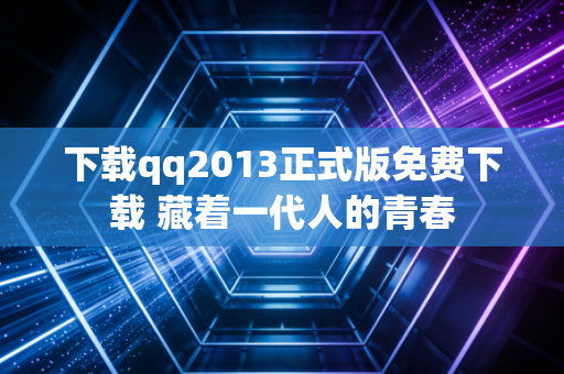 下载qq2013正式版免费下载 藏着一代人的青春