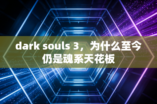 dark souls 3，为什么至今仍是魂系天花板