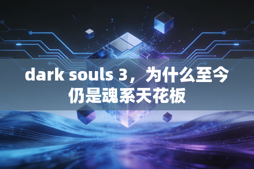 dark souls 3，为什么至今仍是魂系天花板