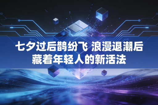 七夕过后鹊纷飞 浪漫退潮后藏着年轻人的新活法