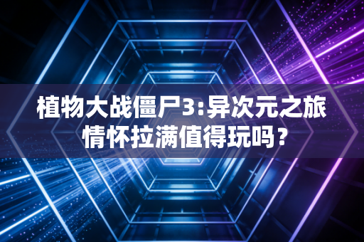 植物大战僵尸3:异次元之旅 情怀拉满值得玩吗？