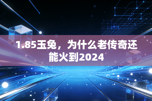 1.85玉兔，为什么老传奇还能火到2024