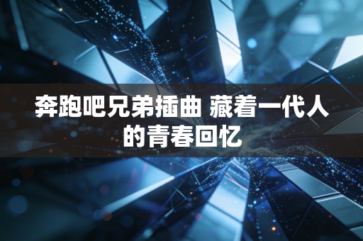 奔跑吧兄弟插曲 藏着一代人的青春回忆