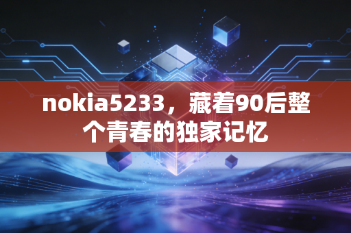 nokia5233，藏着90后整个青春的独家记忆