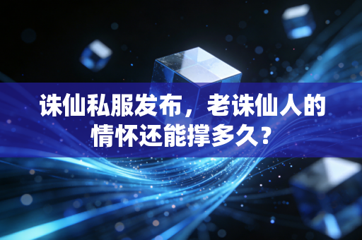 诛仙私服发布，老诛仙人的情怀还能撑多久？