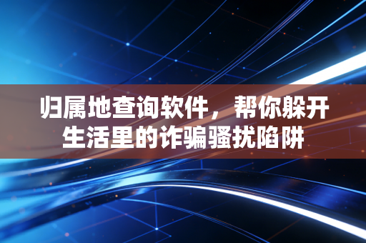 归属地查询软件，帮你躲开生活里的诈骗骚扰陷阱