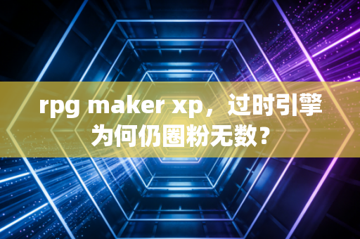 rpg maker xp，过时引擎为何仍圈粉无数？