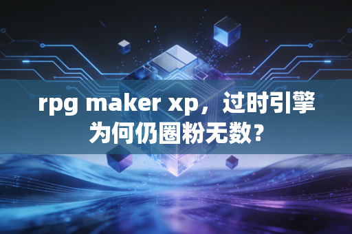 rpg maker xp，过时引擎为何仍圈粉无数？