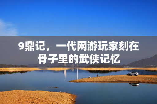 9鼎记，一代网游玩家刻在骨子里的武侠记忆