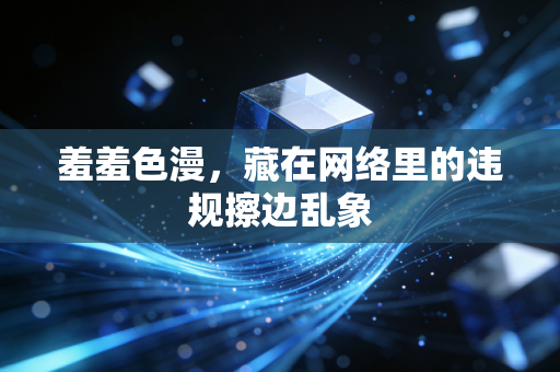 羞羞色漫，藏在网络里的违规擦边乱象