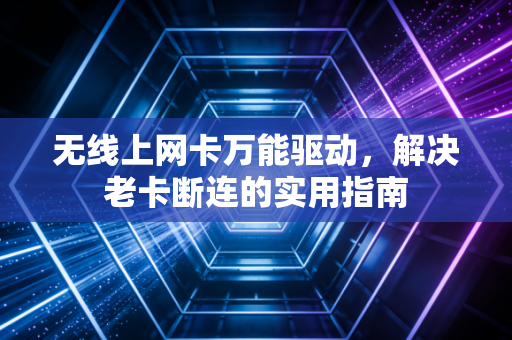 无线上网卡万能驱动，解决老卡断连的实用指南