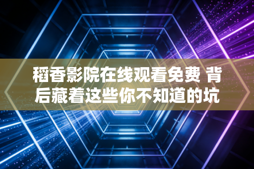 稻香影院在线观看免费 背后藏着这些你不知道的坑