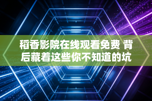 稻香影院在线观看免费 背后藏着这些你不知道的坑