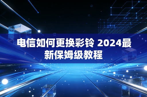 电信如何更换彩铃 2024最新保姆级教程