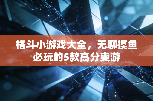 格斗小游戏大全，无聊摸鱼必玩的5款高分爽游