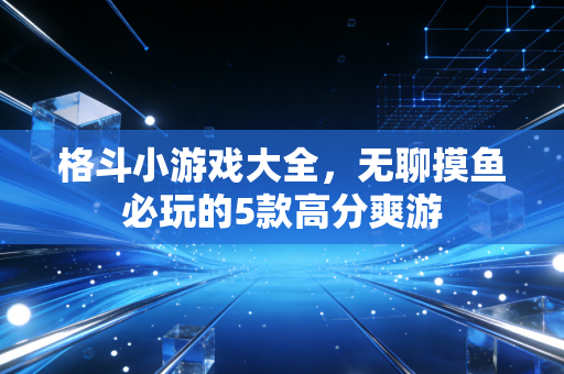 格斗小游戏大全，无聊摸鱼必玩的5款高分爽游
