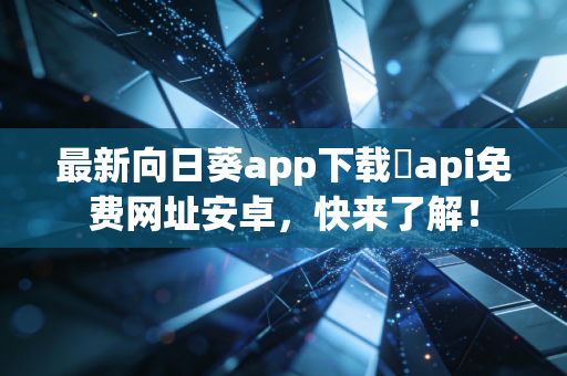 最新向日葵app下载汅api免费网址安卓，快来了解！