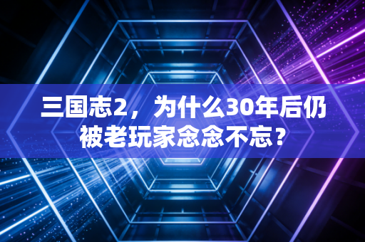 三国志2，为什么30年后仍被老玩家念念不忘？