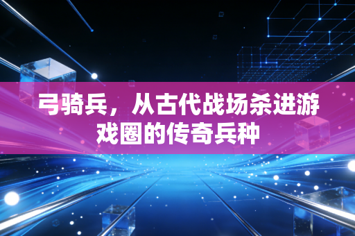 弓骑兵,从古代战场杀进游戏圈的传奇兵种