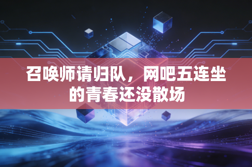 召唤师请归队,网吧五连坐的青春还没散场