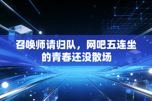 召唤师请归队,网吧五连坐的青春还没散场