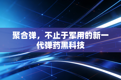 聚合弹,不止于军用的新一代弹药黑科技