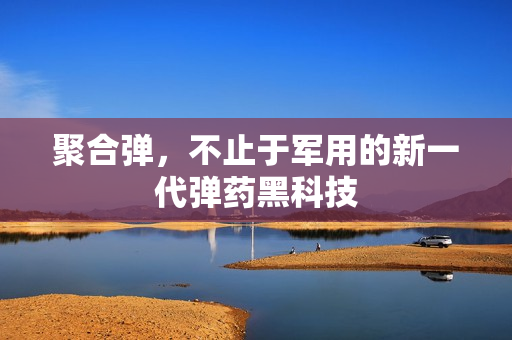 聚合弹,不止于军用的新一代弹药黑科技