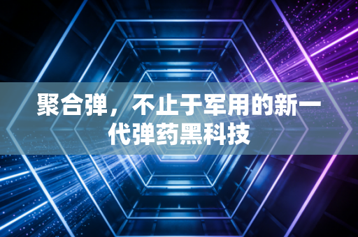 聚合弹,不止于军用的新一代弹药黑科技