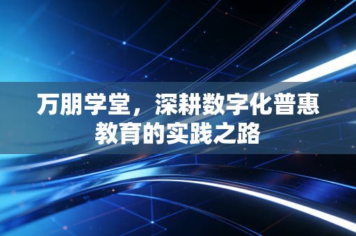 万朋学堂，深耕数字化普惠教育的实践之路