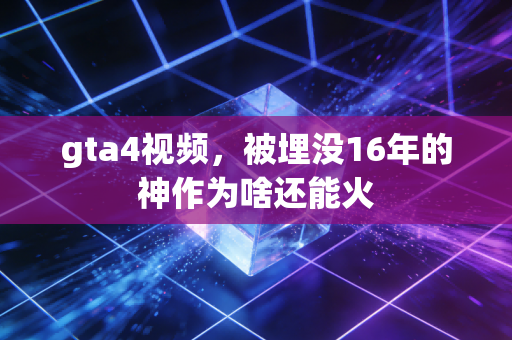 gta4视频，被埋没16年的神作为啥还能火