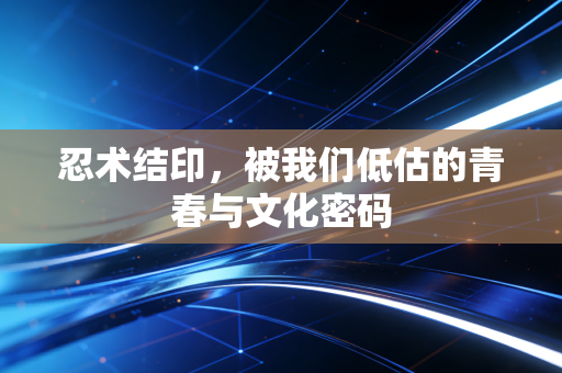 忍术结印，被我们低估的青春与文化密码