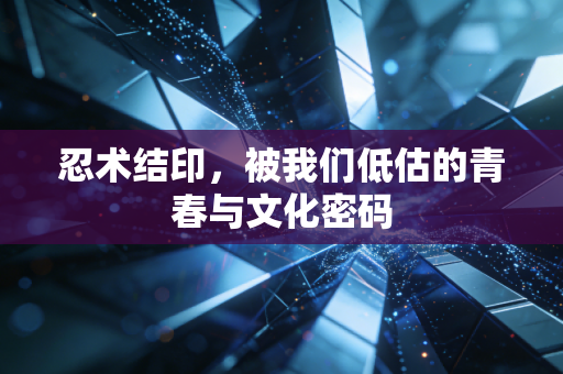 忍术结印，被我们低估的青春与文化密码