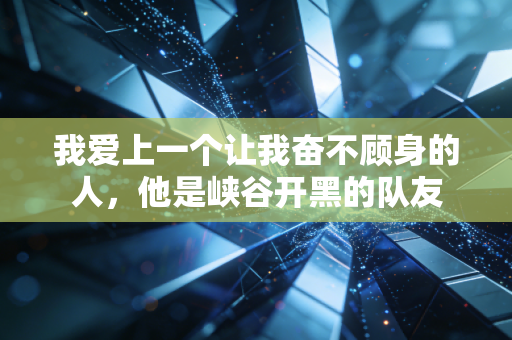 我爱上一个让我奋不顾身的人，他是峡谷开黑的队友