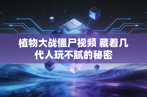 植物大战僵尸视频 藏着几代人玩不腻的秘密