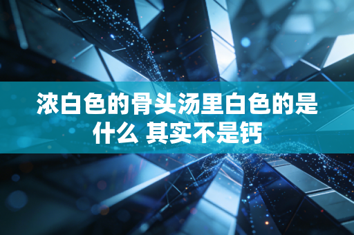 浓白色的骨头汤里白色的是什么 其实不是钙