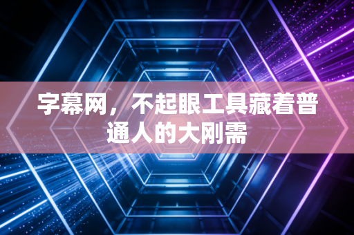 字幕网,不起眼工具藏着普通人的大刚需
