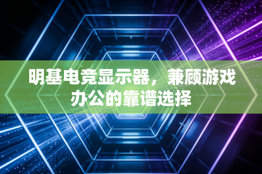 明基电竞显示器，兼顾游戏办公的靠谱选择