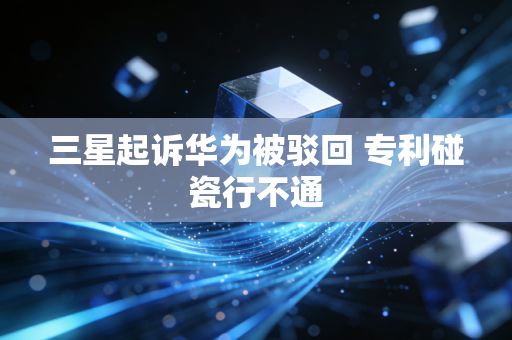 三星起诉华为被驳回 专利碰瓷行不通