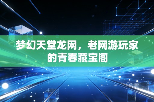 梦幻天堂龙网，老网游玩家的青春藏宝阁