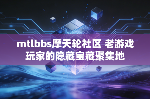 mtlbbs摩天轮社区 老游戏玩家的隐藏宝藏聚集地